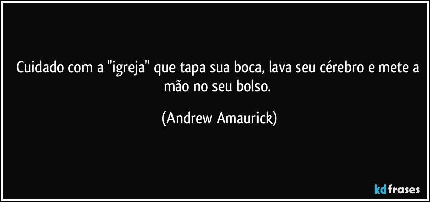 Cuidado com a "igreja" que tapa sua boca, lava seu cérebro e mete a mão no seu bolso. (Andrew Amaurick)