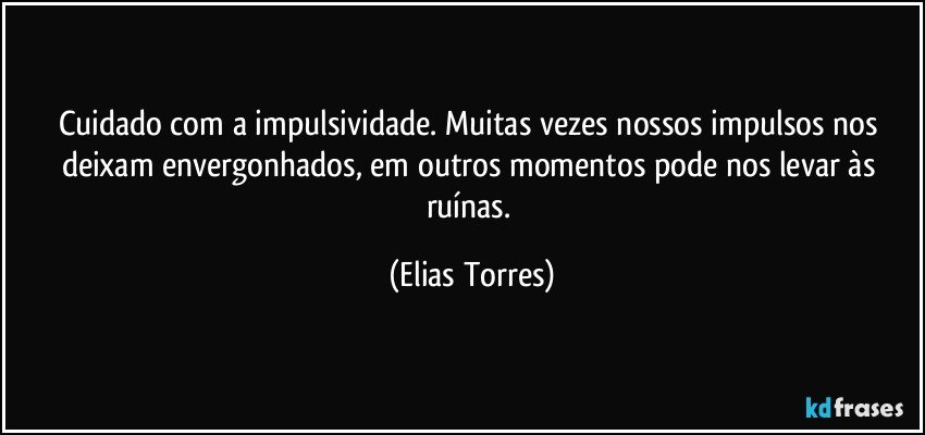 Cuidado com a impulsividade. Muitas vezes nossos impulsos nos deixam envergonhados, em outros momentos pode nos levar às ruínas. (Elias Torres)