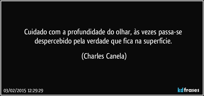 Cuidado com a profundidade do olhar, às vezes passa-se despercebido pela verdade que fica na superfície. (Charles Canela)