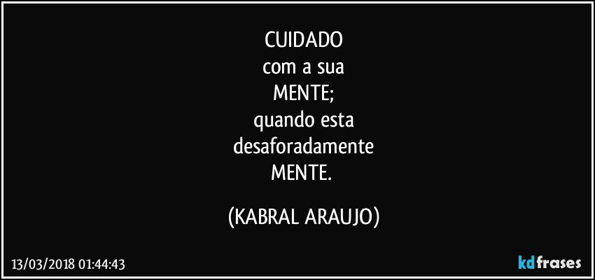 CUIDADO
com a sua
MENTE;
quando esta
desaforadamente
MENTE. (KABRAL ARAUJO)