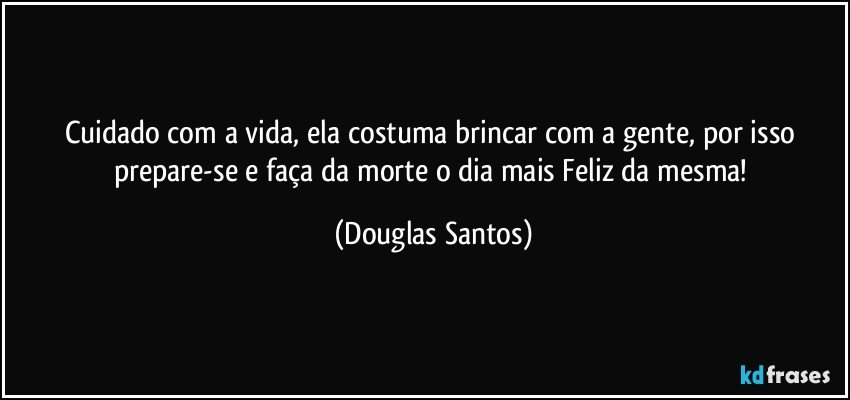 Cuidado com a vida, ela costuma brincar com a gente, por isso prepare-se e faça da morte o dia mais Feliz da mesma! (Douglas Santos)