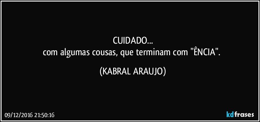 CUIDADO...
com algumas cousas, que terminam com "ÊNCIA". (KABRAL ARAUJO)