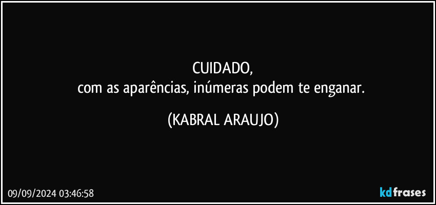 CUIDADO,
com as aparências, inúmeras podem te enganar. (KABRAL ARAUJO)