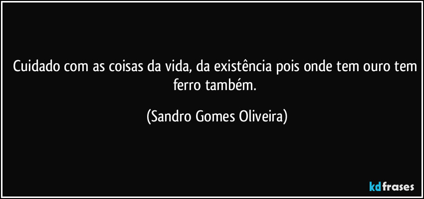 Cuidado com as coisas da vida, da existência pois onde tem ouro tem ferro também. (Sandro Gomes Oliveira)