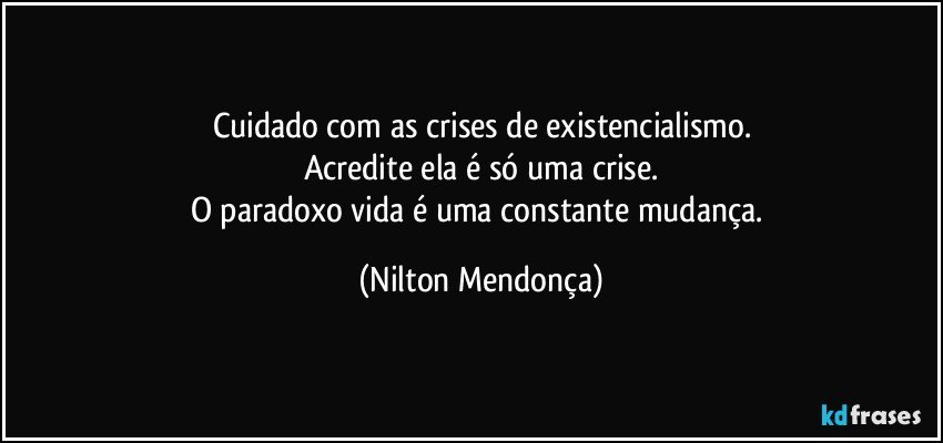 Cuidado com as crises de existencialismo.
Acredite ela é só uma crise.
O paradoxo vida é uma constante mudança. (Nilton Mendonça)