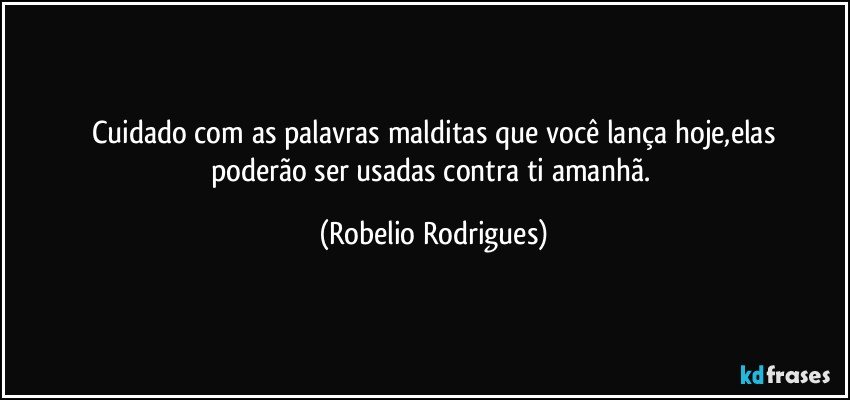 cuidado com as palavras malditas  que você lança hoje,elas
poderão ser usadas contra ti amanhã. (Robelio Rodrigues)