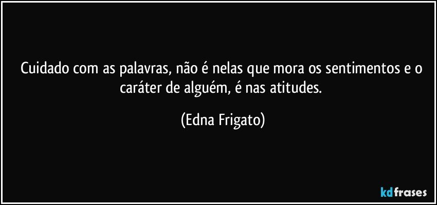 Cuidado com as palavras, não é nelas que mora os sentimentos e o caráter de alguém, é nas atitudes. (Edna Frigato)