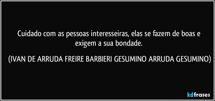 Cuidado com as pessoas interesseiras, elas se fazem de boas e exigem a sua bondade. (IVAN DE ARRUDA FREIRE BARBIERI GESUMINO ARRUDA GESUMINO)