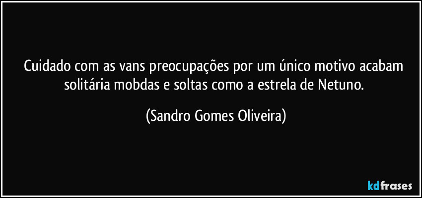 Cuidado com as vans preocupações por um único motivo acabam solitária mobdas e soltas como a estrela de Netuno. (Sandro Gomes Oliveira)