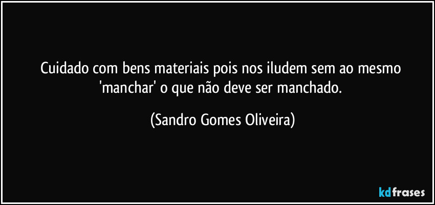 Cuidado com bens materiais pois nos iludem sem ao mesmo 'manchar' o que não deve ser manchado. (Sandro Gomes Oliveira)