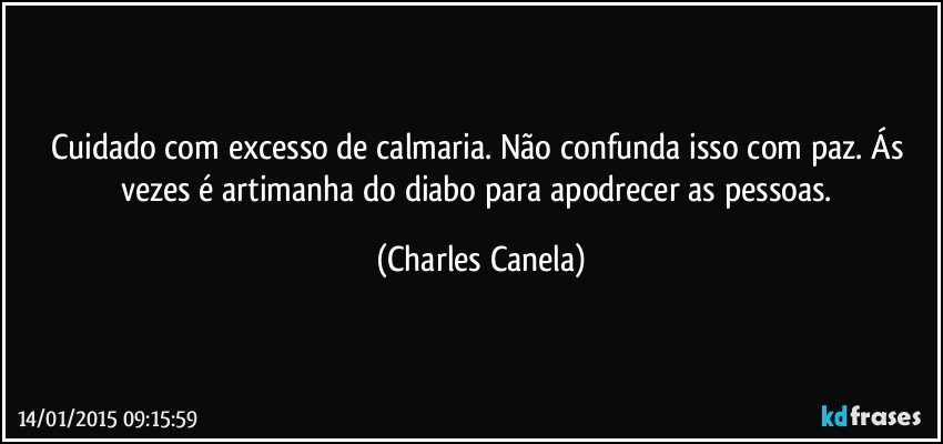 Cuidado com excesso de calmaria. Não confunda isso com paz. Ás vezes é artimanha do diabo para apodrecer as pessoas. (Charles Canela)