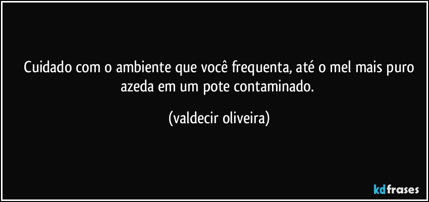 ⁠Cuidado com o ambiente que você frequenta, até o mel mais puro azeda em um pote contaminado. (valdecir oliveira)