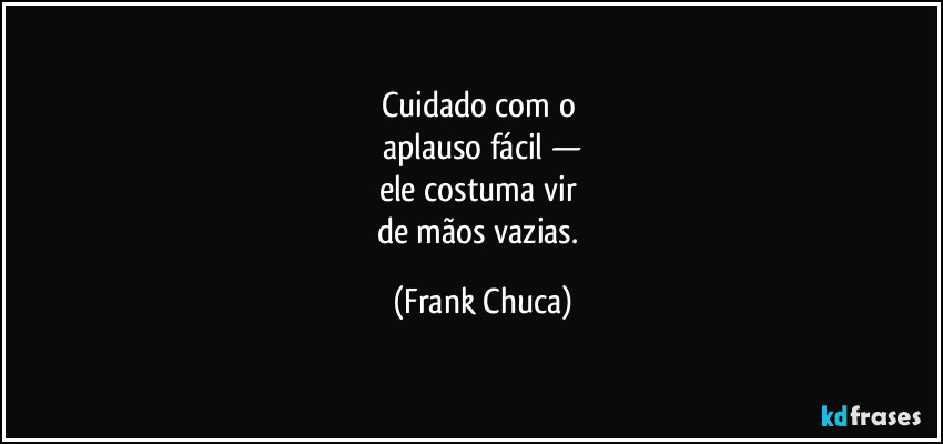 Cuidado com o 
aplauso fácil —
ele costuma vir 
de mãos vazias. (Frank Chuca)