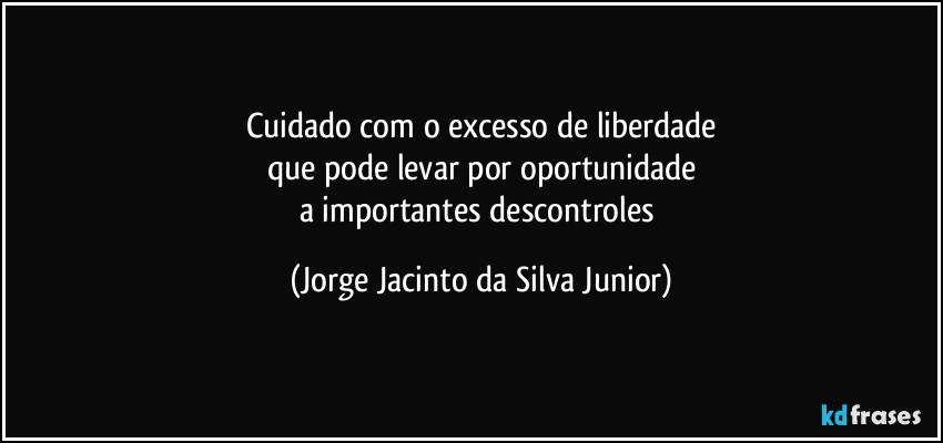 Cuidado com o excesso de liberdade
que pode levar por oportunidade
a importantes descontroles (Jorge Jacinto da Silva Junior)
