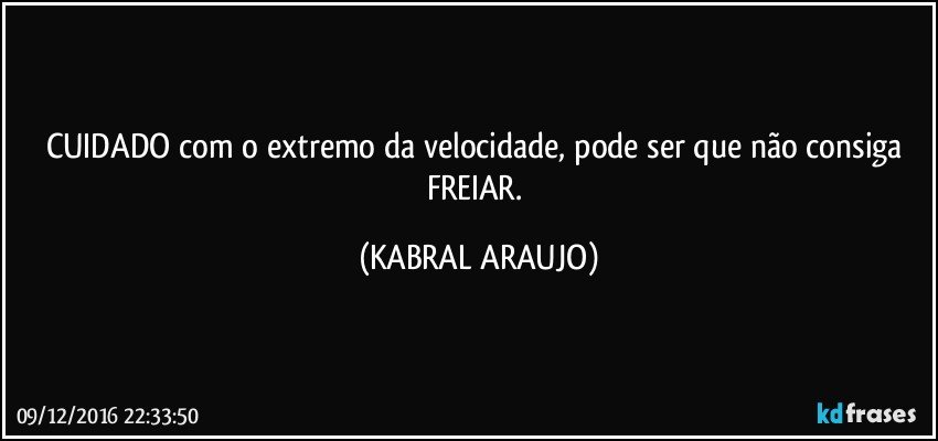 CUIDADO com o extremo da velocidade, pode ser que não consiga FREIAR. (KABRAL ARAUJO)
