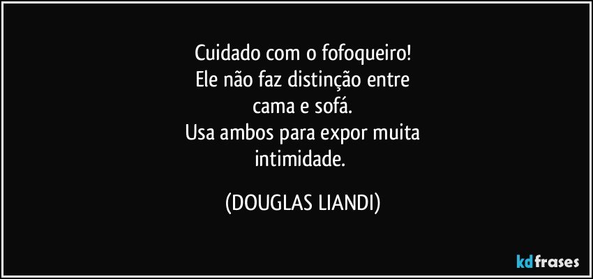 Cuidado com o fofoqueiro!
Ele não faz distinção entre
cama e sofá.
Usa ambos para expor muita
intimidade. (DOUGLAS LIANDI)
