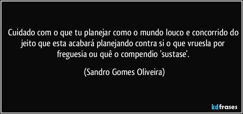 Cuidado com o que tu planejar como o mundo louco e concorrido do jeito que esta acabará planejando contra si o que vruesla por freguesia ou quê o compendio 'sustase'. (Sandro Gomes Oliveira)
