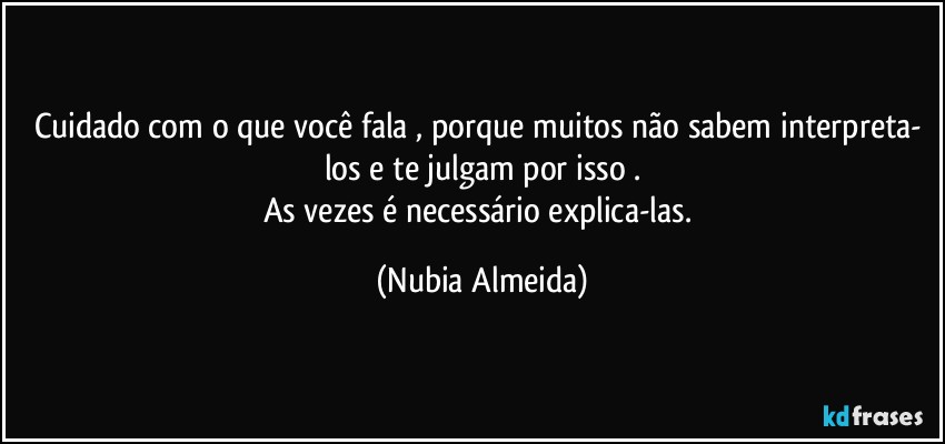 Cuidado com o que você fala , porque muitos não sabem interpreta- los e te julgam por isso .
As  vezes é necessário explica-las. (Nubia Almeida)