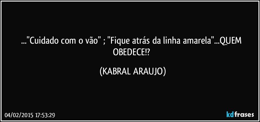 ..."Cuidado com o vão" ; "Fique atrás da linha amarela"...QUEM OBEDECE!? (KABRAL ARAUJO)