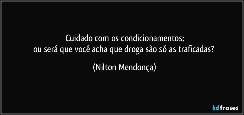 Cuidado com os condicionamentos;
ou será que você acha que droga são só as traficadas? (Nilton Mendonça)