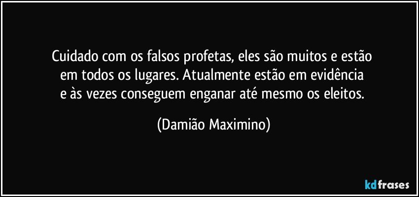 Cuidado com os falsos profetas, eles são muitos e estão 
em todos os lugares. Atualmente estão em evidência 
e às vezes conseguem enganar até mesmo os eleitos. (Damião Maximino)