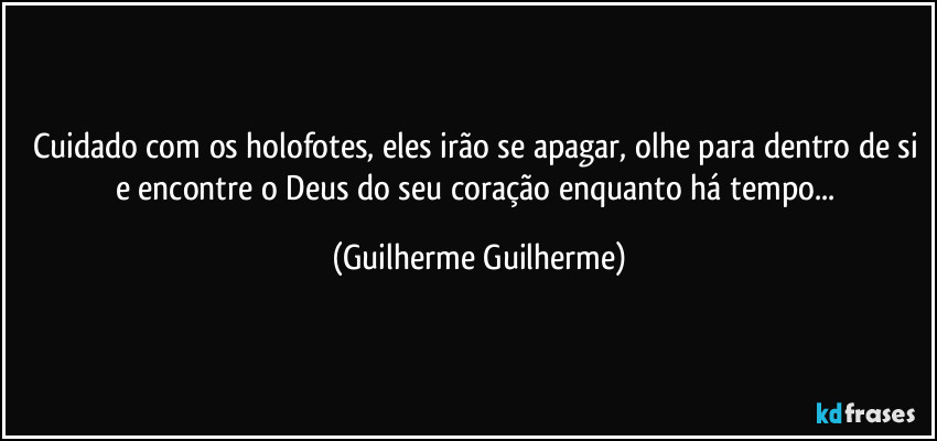 Cuidado com os holofotes, eles irão se apagar, olhe para dentro de si e encontre o Deus do seu coração enquanto há tempo... (Guilherme Guilherme)