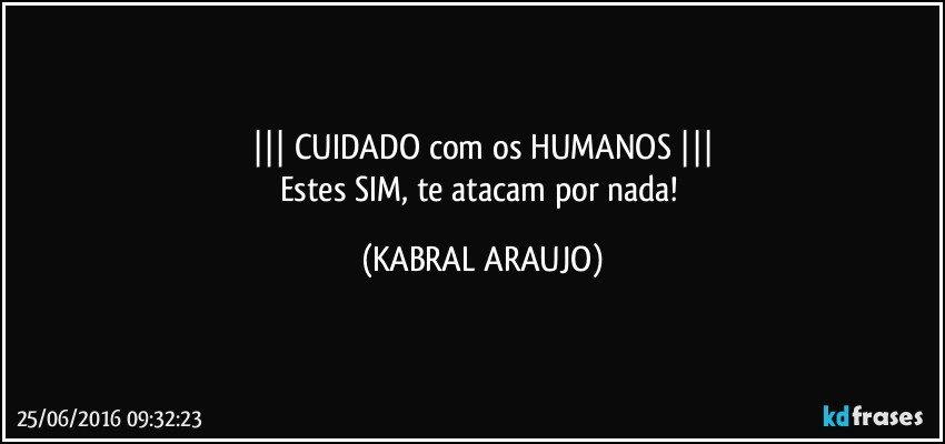 |||  CUIDADO com os HUMANOS  |||
Estes SIM, te atacam por nada! (KABRAL ARAUJO)