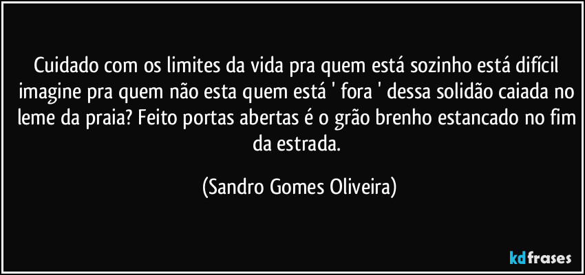 Cuidado com os limites da vida pra quem está sozinho está difícil imagine pra quem não esta quem está ' fora ' dessa solidão caiada no leme da praia? Feito portas abertas é o grão brenho estancado no fim da estrada. (Sandro Gomes Oliveira)