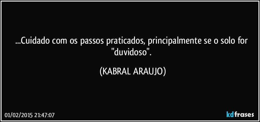 ...Cuidado com os passos praticados, principalmente se o solo for "duvidoso". (KABRAL ARAUJO)