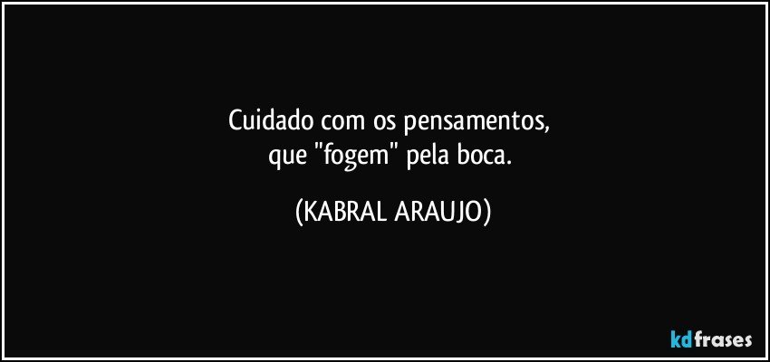 Cuidado com os pensamentos, 
que "fogem" pela boca. (KABRAL ARAUJO)