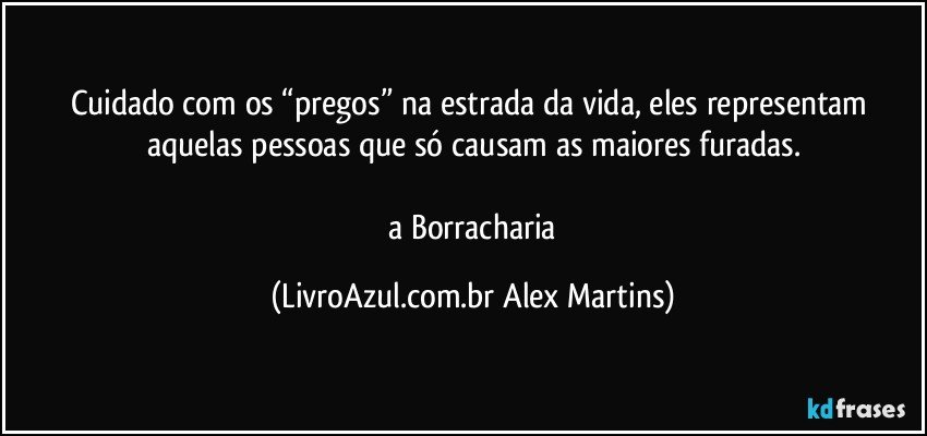 Cuidado com os “pregos” na estrada da vida, eles representam aquelas pessoas que só causam as maiores furadas.
// a Borracharia (LivroAzul.com.br Alex Martins)