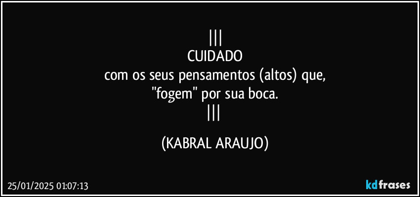 
CUIDADO
com os seus pensamentos (altos) que,
"fogem" por sua boca.
 (KABRAL ARAUJO)