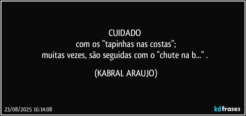 CUIDADO 
com os "tapinhas nas costas";
muitas vezes, são seguidas com o "chute na b..." . (KABRAL ARAUJO)