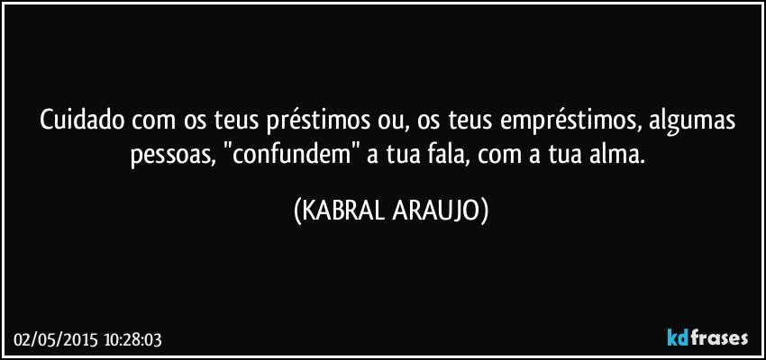 Cuidado com os teus préstimos ou, os teus empréstimos, algumas pessoas, "confundem" a tua fala, com a tua alma. (KABRAL ARAUJO)