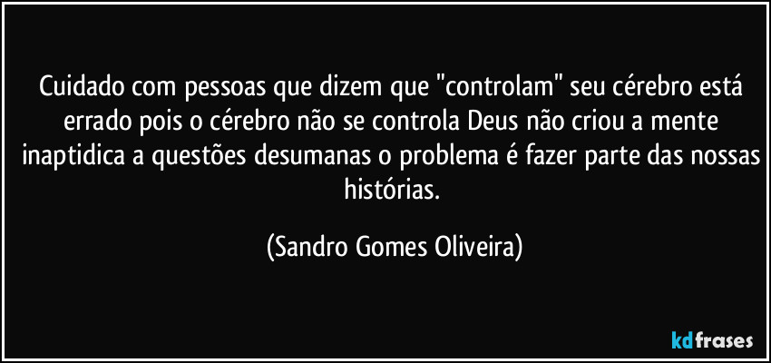 Cuidado com pessoas que dizem que "controlam" seu cérebro está errado pois o cérebro não se controla Deus não criou a mente inaptidica a questões desumanas o problema é fazer parte das nossas histórias. (Sandro Gomes Oliveira)