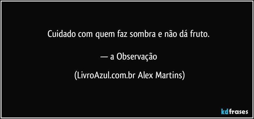 Cuidado com quem faz sombra e não dá fruto.
— a Observação (LivroAzul.com.br Alex Martins)