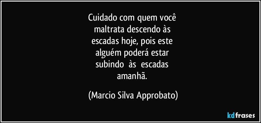 Cuidado com quem você 
maltrata   descendo    às 
escadas   hoje, pois   este 
alguém    poderá    estar 
subindo     às      escadas 
amanhã. (Marcio Silva Approbato)