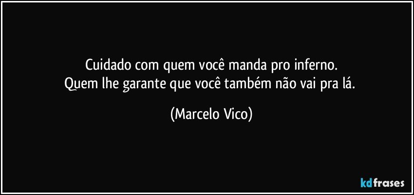 Cuidado com quem você manda pro  inferno.
Quem lhe garante que você também não vai pra lá. (Marcelo Vico)