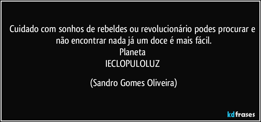 Cuidado com sonhos de rebeldes ou revolucionário podes procurar e não encontrar nada já um doce é mais fácil.
Planeta 
IECLOPULOLUZ (Sandro Gomes Oliveira)