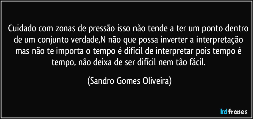 Cuidado com zonas de pressão isso não tende a ter um ponto dentro de um conjunto verdade,N não que possa inverter a interpretação mas não te importa o tempo é difícil de interpretar pois tempo é tempo, não deixa de ser difícil nem tão fácil. (Sandro Gomes Oliveira)