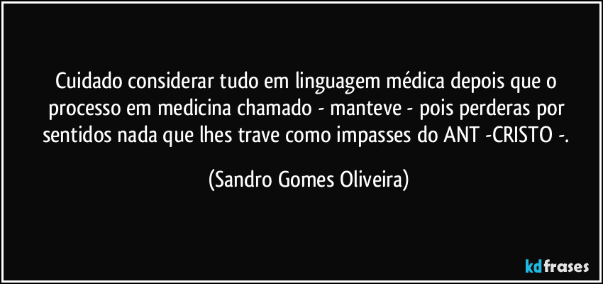 Cuidado considerar tudo em linguagem médica depois que o processo em medicina chamado - manteve - pois perderas por sentidos nada que lhes trave como impasses do ANT -CRISTO -. (Sandro Gomes Oliveira)