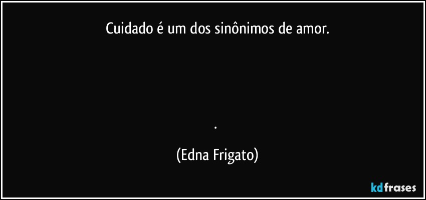 Cuidado é um dos sinônimos de amor.




. (Edna Frigato)