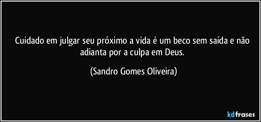 Cuidado em julgar seu próximo a vida é um beco sem saída e não adianta por a culpa em Deus. (Sandro Gomes Oliveira)