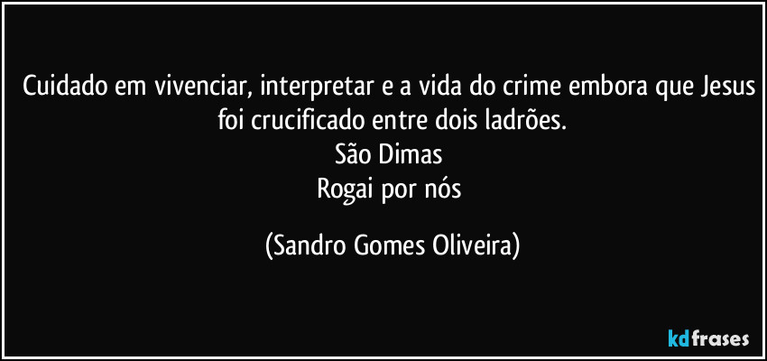 Cuidado em vivenciar, interpretar e a vida do crime embora que Jesus foi crucificado entre dois ladrões.
São Dimas 
Rogai por nós (Sandro Gomes Oliveira)