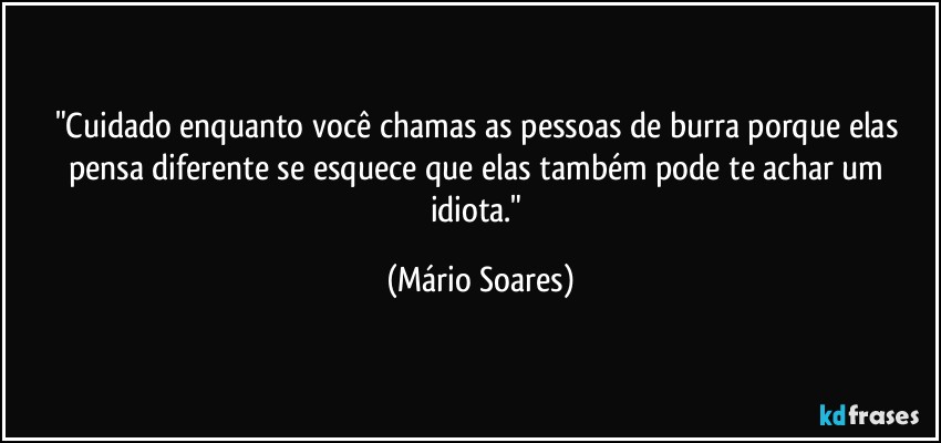 "Cuidado enquanto você chamas as pessoas de burra porque elas pensa diferente se esquece que elas também pode te achar um idiota." (Mário Soares)