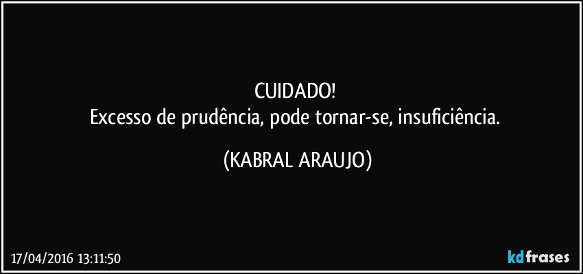 CUIDADO! 
Excesso de prudência, pode tornar-se, insuficiência. (KABRAL ARAUJO)