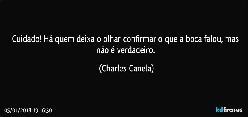 Cuidado! Há quem deixa o olhar confirmar o que a boca falou, mas não é verdadeiro. (Charles Canela)