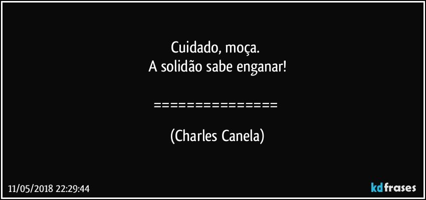 Cuidado, moça. 
A solidão sabe enganar!

=============== (Charles Canela)