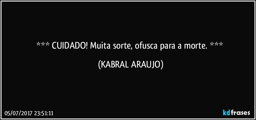     CUIDADO! Muita sorte, ofusca para a morte.     (KABRAL ARAUJO)