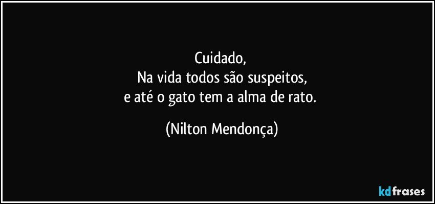 Cuidado, 
Na vida todos são suspeitos,
e até o gato tem a alma de rato. (Nilton Mendonça)